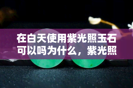 在白天使用紫光照玉石可以吗为什么，紫光照射玉石：适合在白天进行吗？原因解析