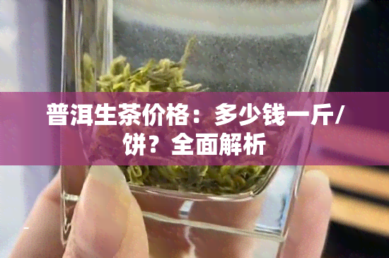 普洱生茶价格：多少钱一斤/饼？全面解析