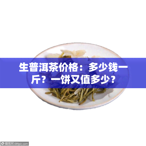 生普洱茶价格：多少钱一斤？一饼又值多少？