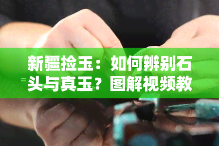 新疆捡玉：如何辨别石头与真玉？图解视频教程，真的能发大财吗？