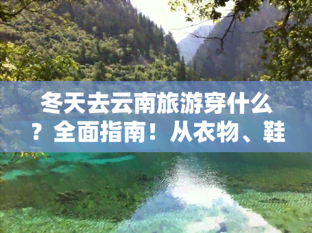 冬天去云南旅游穿什么？全面指南！从衣物、鞋子到搭配建议，一网打尽。