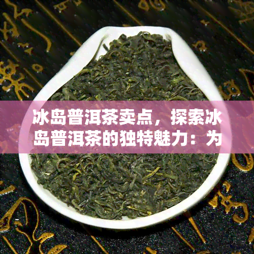 冰岛普洱茶卖点，探索冰岛普洱茶的独特魅力：为何它备受瞩目？