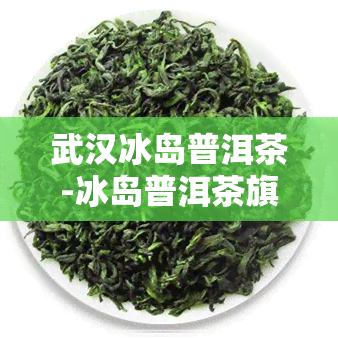 武汉冰岛普洱茶-冰岛普洱茶旗舰店