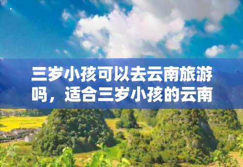 三岁小孩可以去云南旅游吗，适合三岁小孩的云南旅游攻略