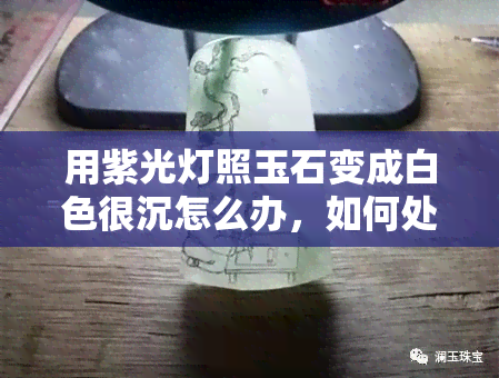 用紫光灯照玉石变成白色很沉怎么办，如何处理用紫光灯照射后的玉石变白且沉重问题？