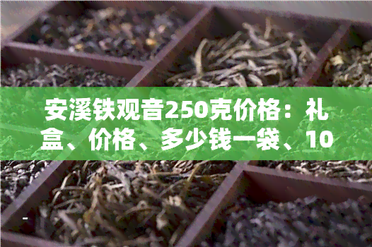 安溪铁观音250克价格：礼盒、价格、多少钱一袋、100克一盒、1725价格与包装全解析