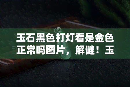 玉石黑色打灯看是金色正常吗图片，解谜！玉石黑色打灯为何呈现金色？真相在此！