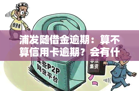 浦发随借金逾期：算不算信用卡逾期？会有什么后果？无法按时归还怎么办？如何还款？有宽限期吗？是否占用信用额度？