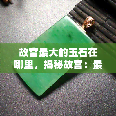 故宫更大的玉石在哪里，揭秘故宫：更大玉石的所在地在哪里？