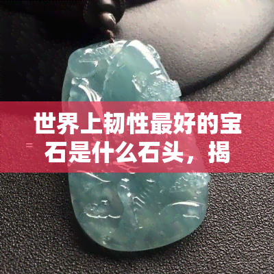 世界上韧性更好的宝石是什么石头，揭秘世界最坚韧宝石：它是哪种石头？