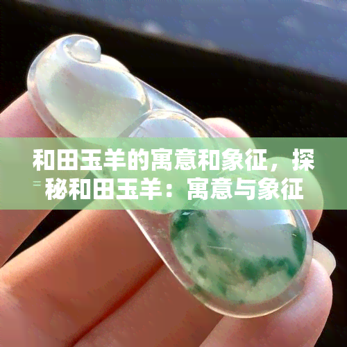 和田玉羊的寓意和象征，探秘和田玉羊：寓意与象征的深远内涵