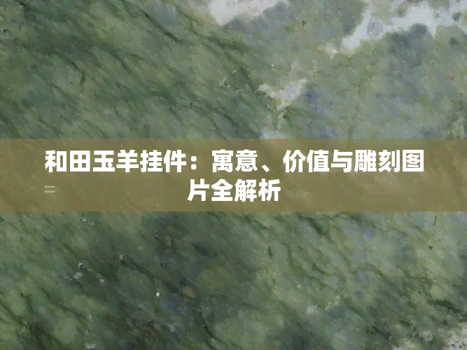 和田玉羊挂件：寓意、价值与雕刻图片全解析