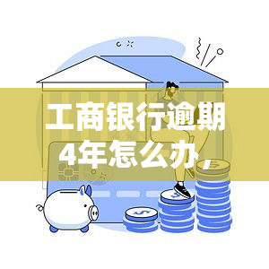 工商银行逾期4年怎么办，如何解决工商银行信用卡逾期四年的问题？