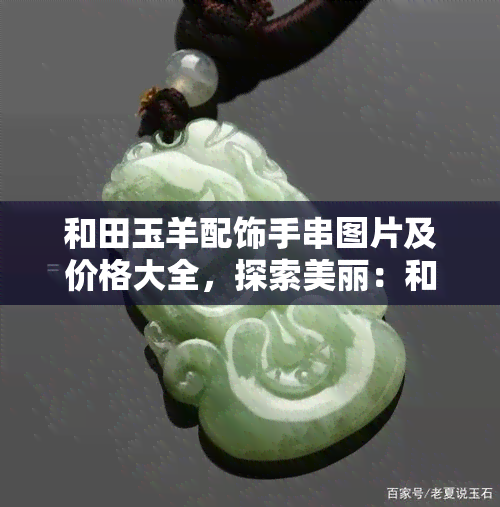 和田玉羊配饰手串图片及价格大全，探索美丽：和田玉羊配饰手串图片及价格全览