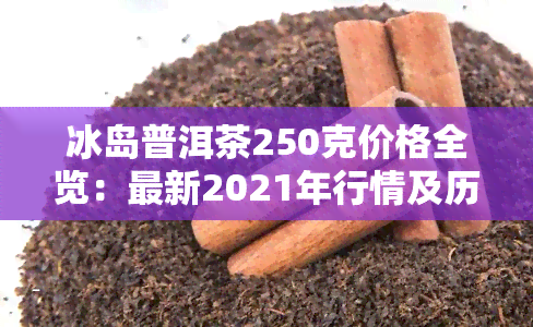 冰岛普洱茶250克价格全览：最新2021年行情及历价格对比