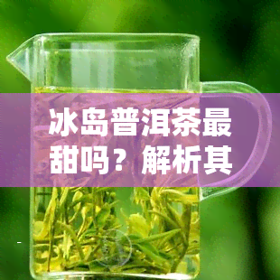 冰岛普洱茶最甜吗？解析其口感与味道特性