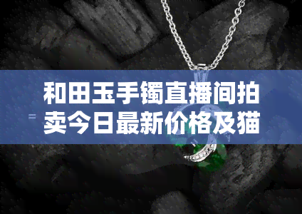 和田玉手镯直播间拍卖今日最新价格及猫腻揭秘