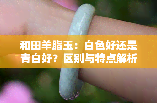 和田羊脂玉：白色好还是青白好？区别与特点解析