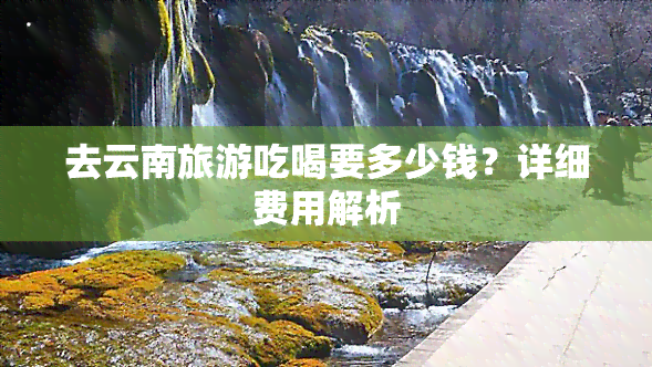 去云南旅游吃喝要多少钱？详细费用解析