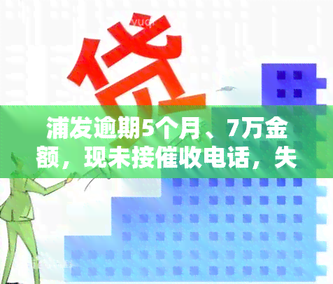 浦发逾期5个月、7万金额，现未接电话，失约未还会被封卡吗？上门是否真实？