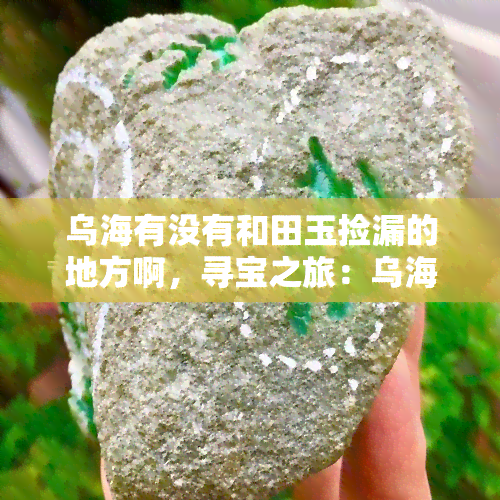 乌海有没有和田玉捡漏的地方啊，寻宝之旅：乌海的和田玉捡漏地点在哪里？