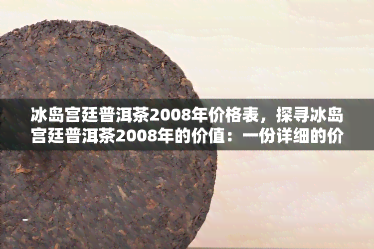 冰岛宫廷普洱茶2008年价格表，探寻冰岛宫廷普洱茶2008年的价值：一份详细的价格表解析