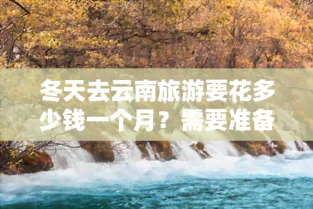 冬天去云南旅游要花多少钱一个月？需要准备什么？天气冷吗？