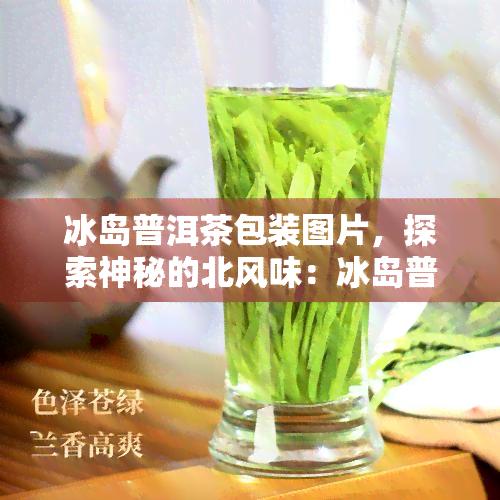 冰岛普洱茶包装图片，探索神秘的北风味：冰岛普洱茶的独特包装设计图片欣