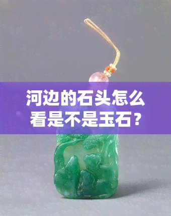 河边的石头怎么看是不是玉石？教你如何辨别真伪