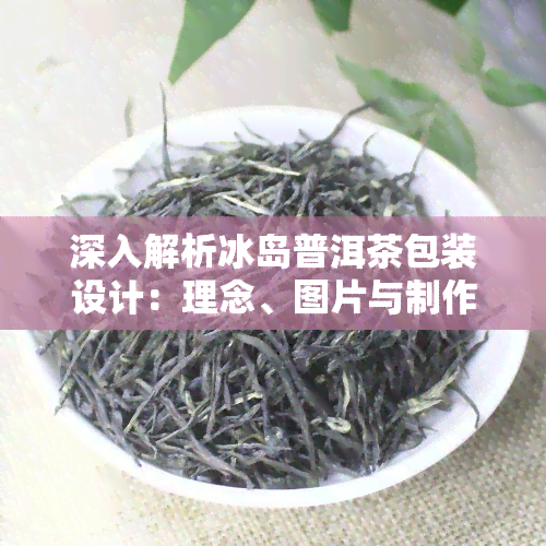 深入解析冰岛普洱茶包装设计：理念、图片与制作工艺全揭秘