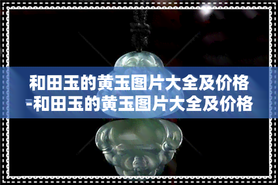 和田玉的黄玉图片大全及价格-和田玉的黄玉图片大全及价格表