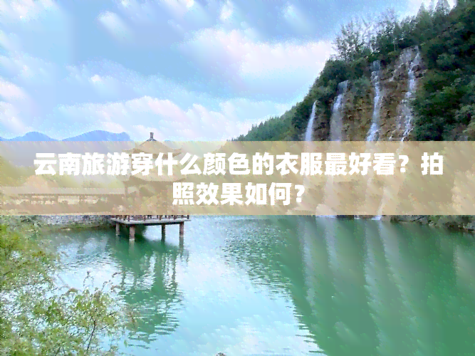 云南旅游穿什么颜色的衣服更好看？拍照效果如何？