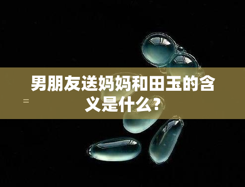 男朋友送妈妈和田玉的含义是什么？