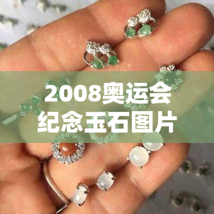 2008奥运会纪念玉石图片大全与价格，高清图集与2008年奖牌、玉玺信息