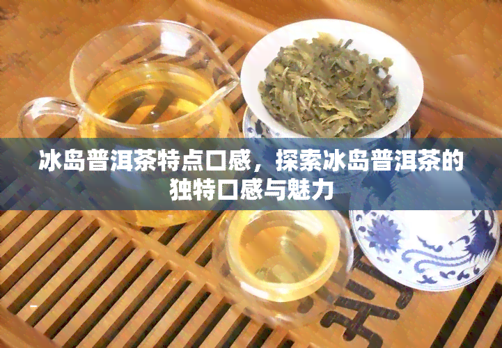 冰岛普洱茶特点口感，探索冰岛普洱茶的独特口感与魅力