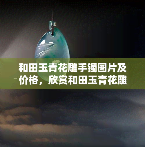 和田玉青花雕手镯图片及价格，欣赏和田玉青花雕手镯的精美图片，了解其市场价格！