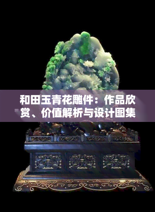 和田玉青花雕件：作品欣赏、价值解析与设计图集