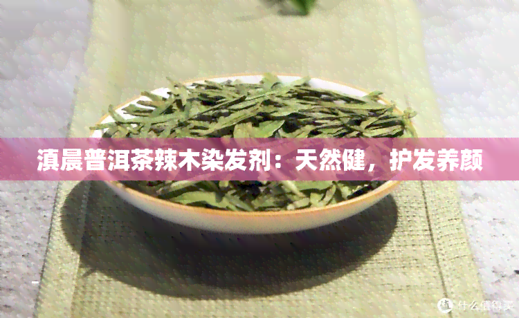 滇晨普洱茶辣木染发剂：天然健，护发养颜