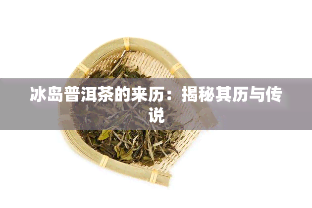 冰岛普洱茶的来历：揭秘其历与传说