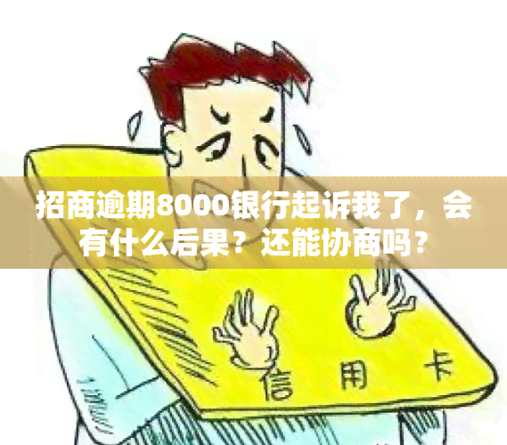 招商逾期8000银行起诉我了，会有什么后果？还能协商吗？