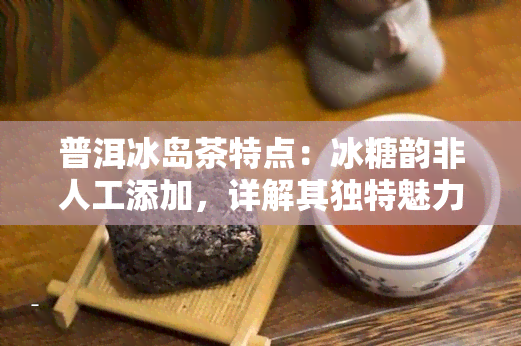 普洱冰岛茶特点：冰糖韵非人工添加，详解其独特魅力与分类