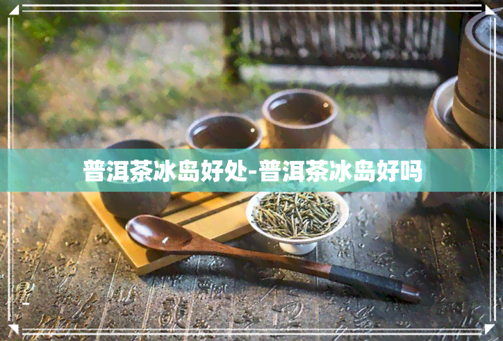 普洱茶冰岛好处-普洱茶冰岛好吗