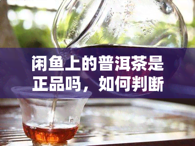 闲鱼上的普洱茶是正品吗，如何判断闲鱼上普洱茶的真假？