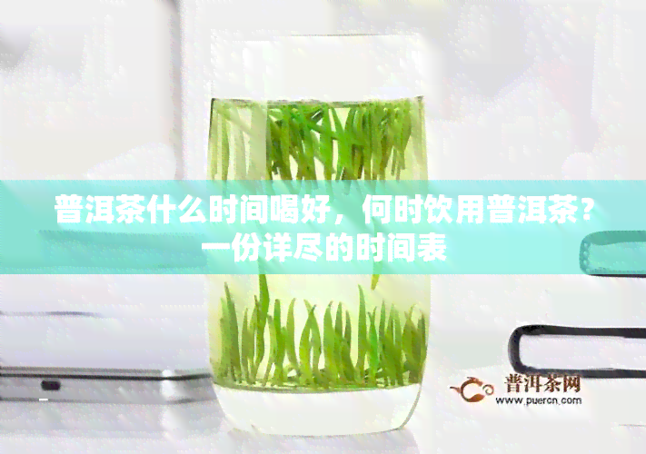 普洱茶什么时间喝好，何时饮用普洱茶？一份详尽的时间表