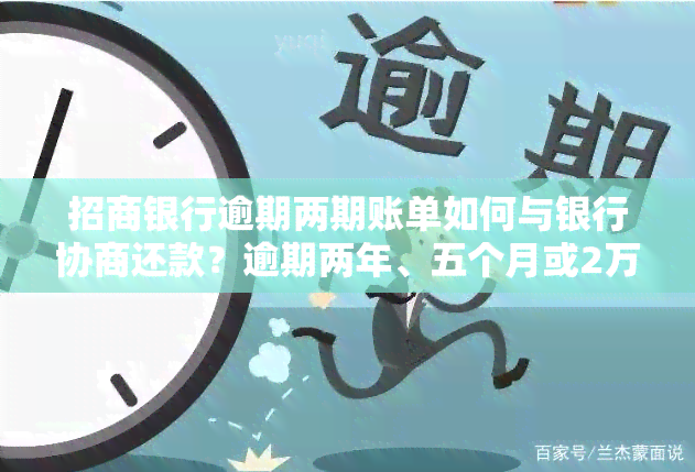 招商银行逾期两期账单如何与银行协商还款？逾期两年、五个月或2万8都可尝试协商分期，更低还款后再使用需谨。