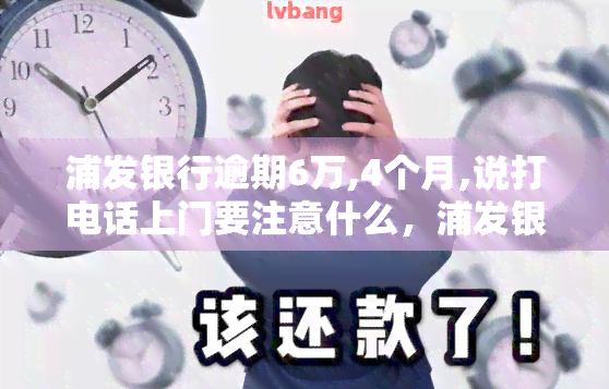 浦发银行逾期6万,4个月,说打电话上门要注意什么，浦发银行逾期6万，4个月，上门需要注意什么？