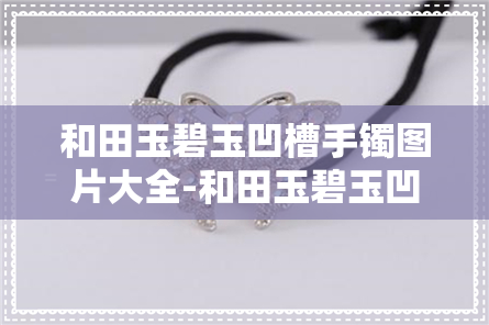 和田玉碧玉凹槽手镯图片大全-和田玉碧玉凹槽手镯图片大全及价格