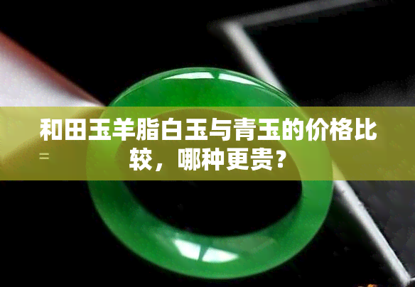 和田玉羊脂白玉与青玉的价格比较，哪种更贵？