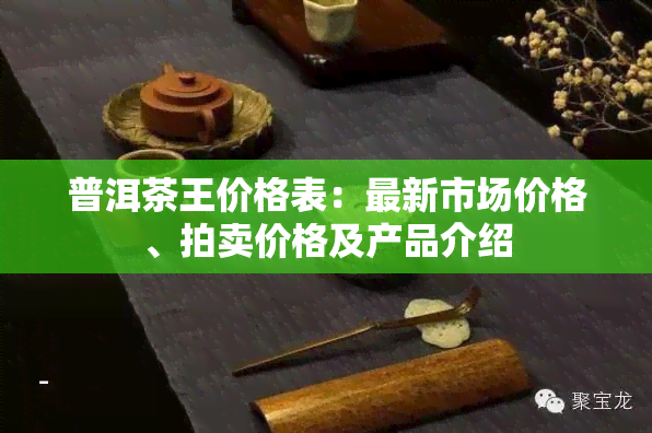 普洱茶王价格表：最新市场价格、拍卖价格及产品介绍