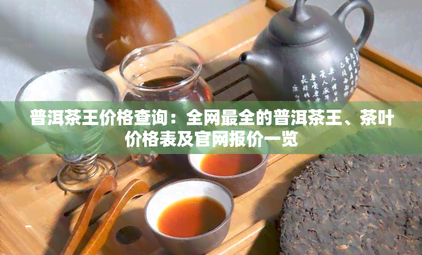 普洱茶王价格查询：全网最全的普洱茶王、茶叶价格表及官网报价一览